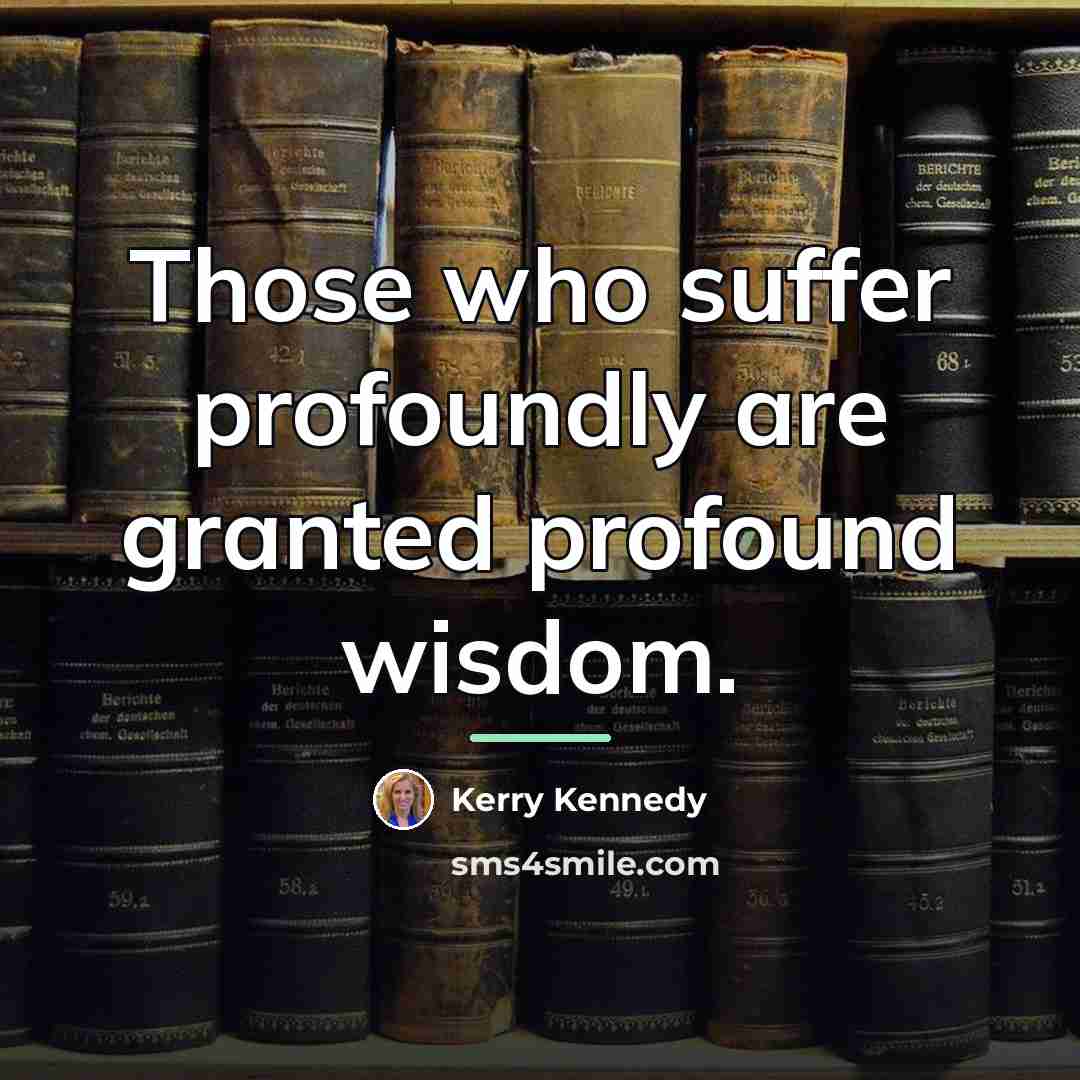 “Those who suffer profoundly are granted profound wisdom.…” quote by Kerry Kennedy