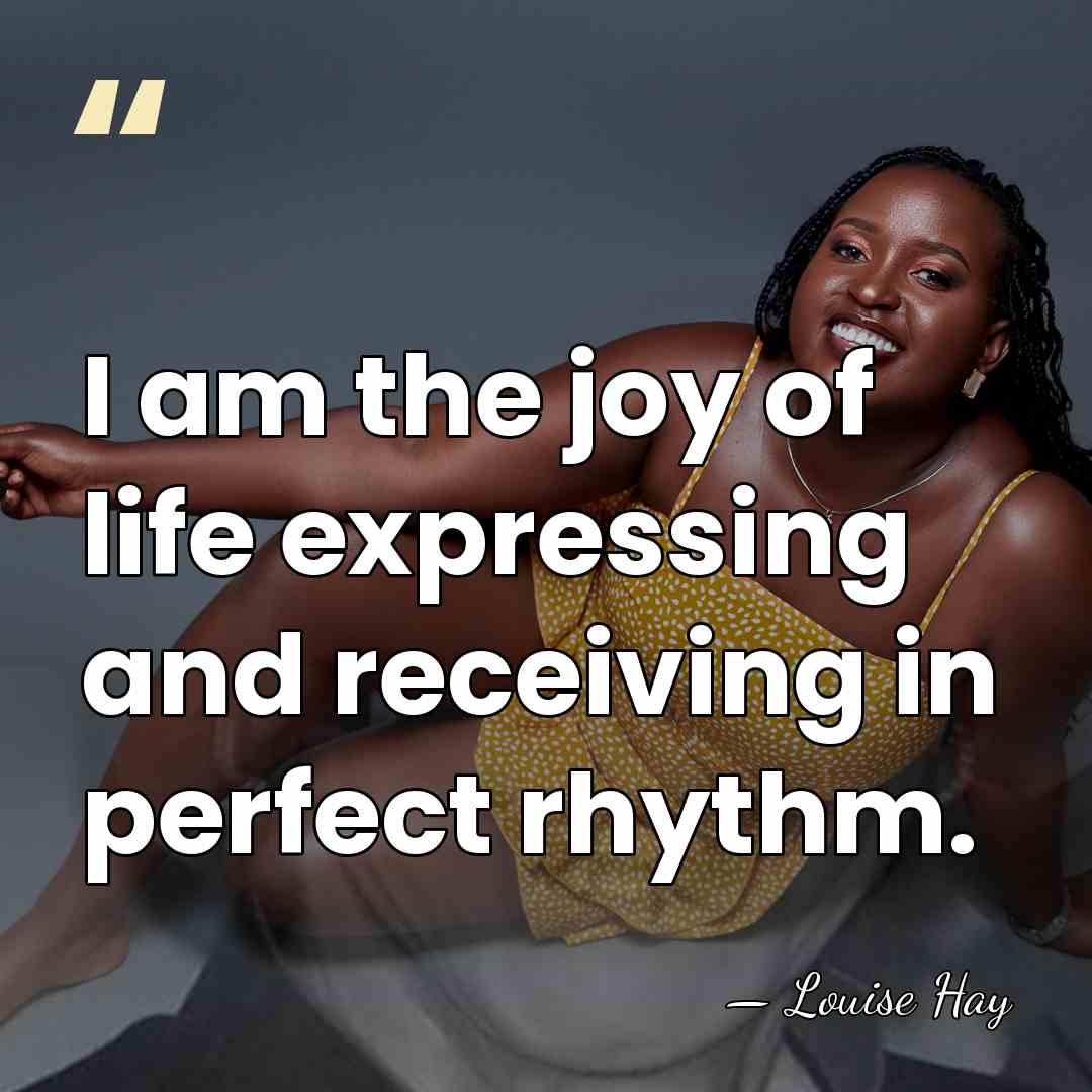 I am the joy of life expressing and receiving in perfect rhythm. - Louise Hay