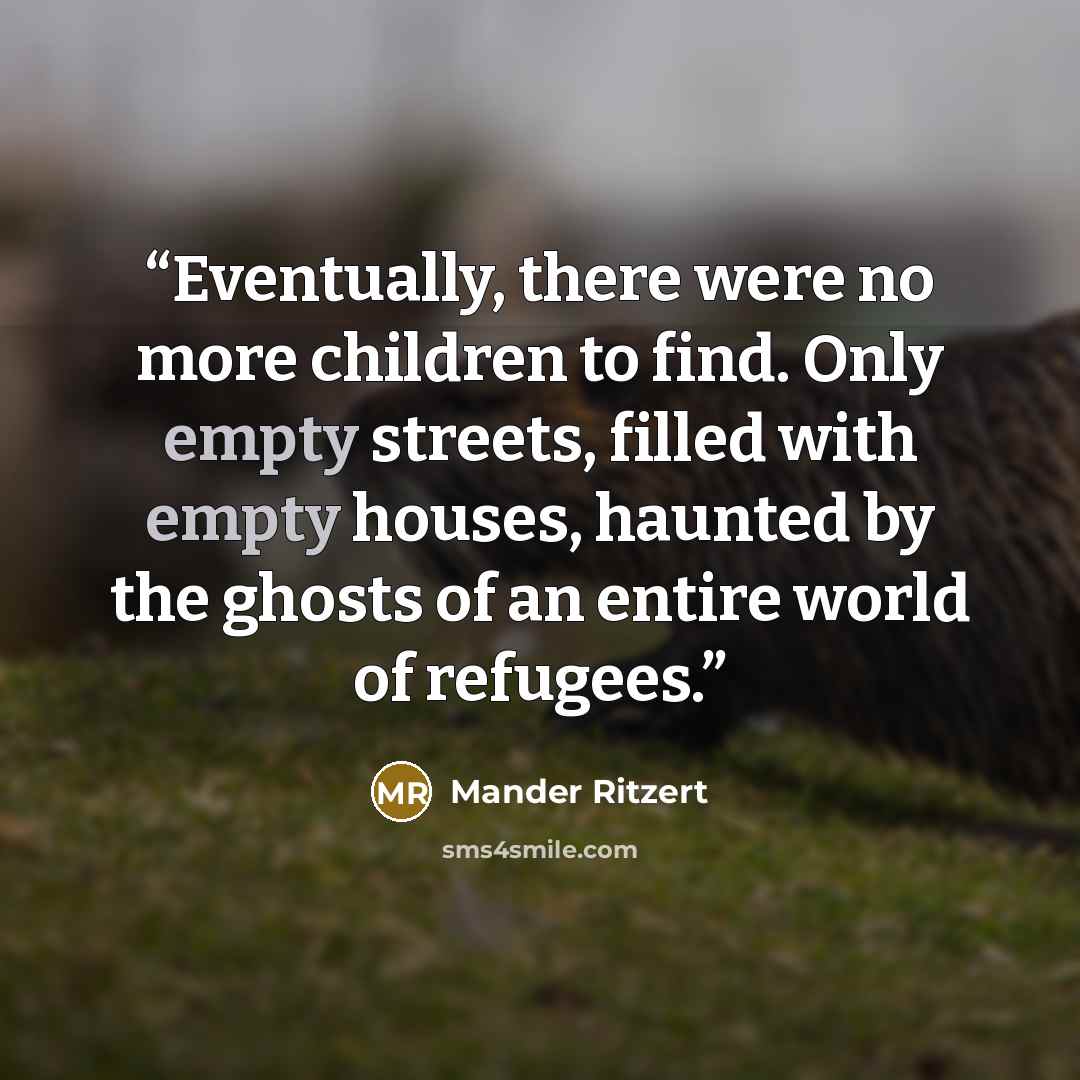 “Eventually, there were no more children to find. Only empty streets, filled with empty houses, haunted by the ghosts of an entire world of refugees.” quote by Mander Ritzert