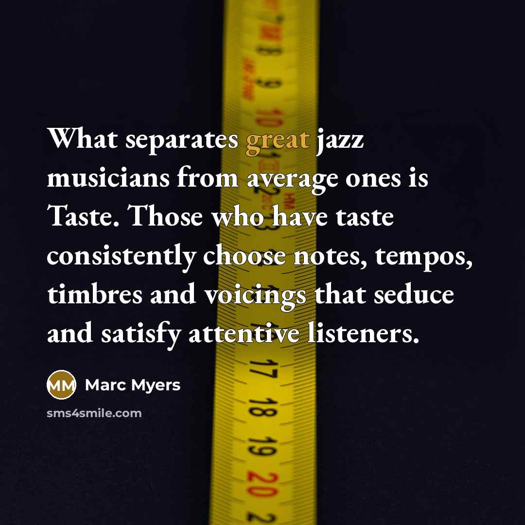 “What separates great jazz musicians from average ones is Taste. Those who have taste consistently choose notes, tempos, timbres and voicings that seduce and satisfy attentive listeners.” quote by Marc Myers