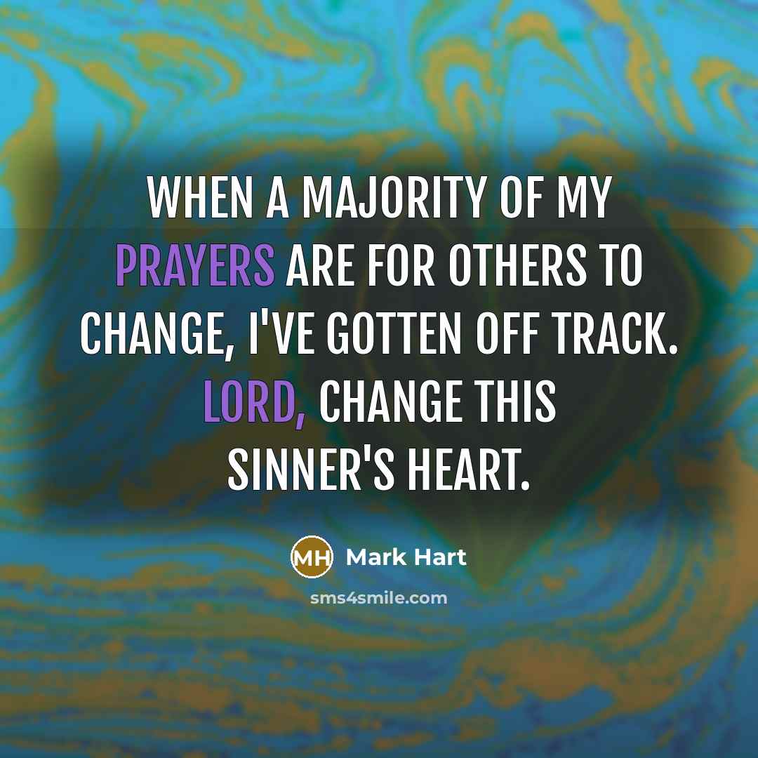 “When a majority of my prayers are for others to change, I've gotten off track. Lord, change this sinner's heart.” quote by Mark Hart