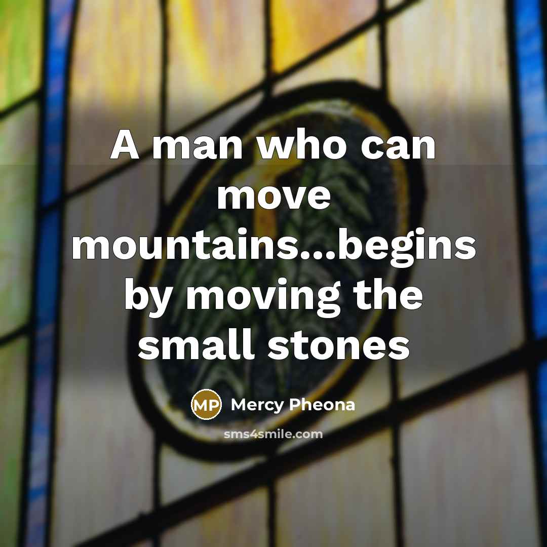 “A man who can move mountains...begins by moving the small…” quote by Mercy Pheona