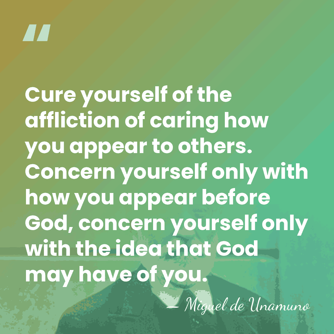 Cure yourself of the affliction of caring how you appear to others.&hellip; - Miguel de Unamuno