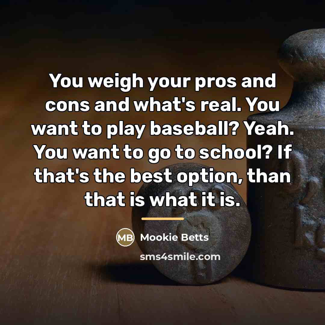 “You weigh your pros and cons and what's real. You…” quote by Mookie Betts