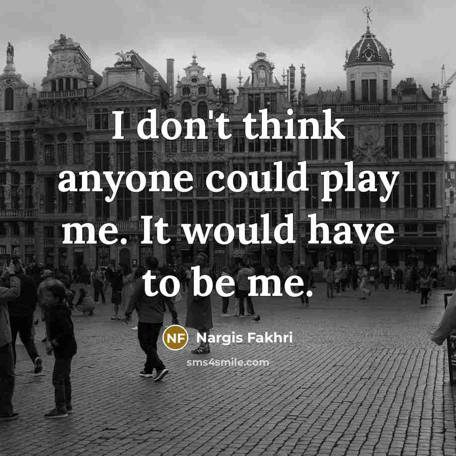“I don't think anyone could play me. It would have…” quote by Nargis Fakhri