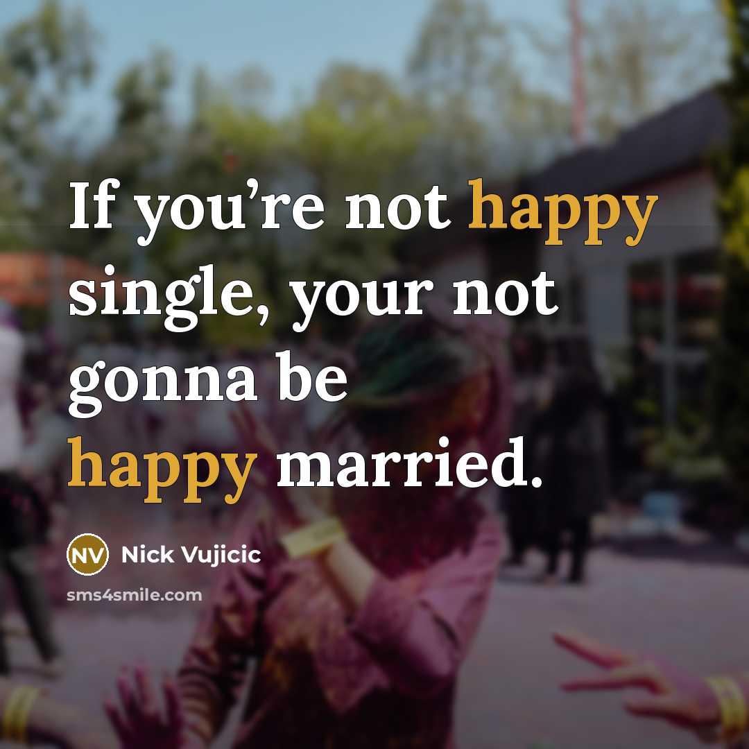 “If you’re not happy single, your not gonna be happy…” quote by Nick Vujicic