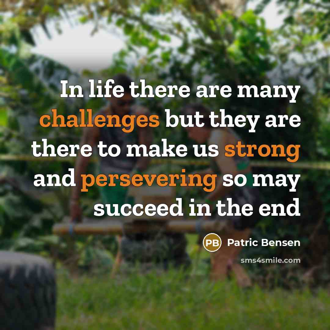“In life there are many challenges but they are there to make us strong and persevering so may succeed in the end” quote by Patric Bensen