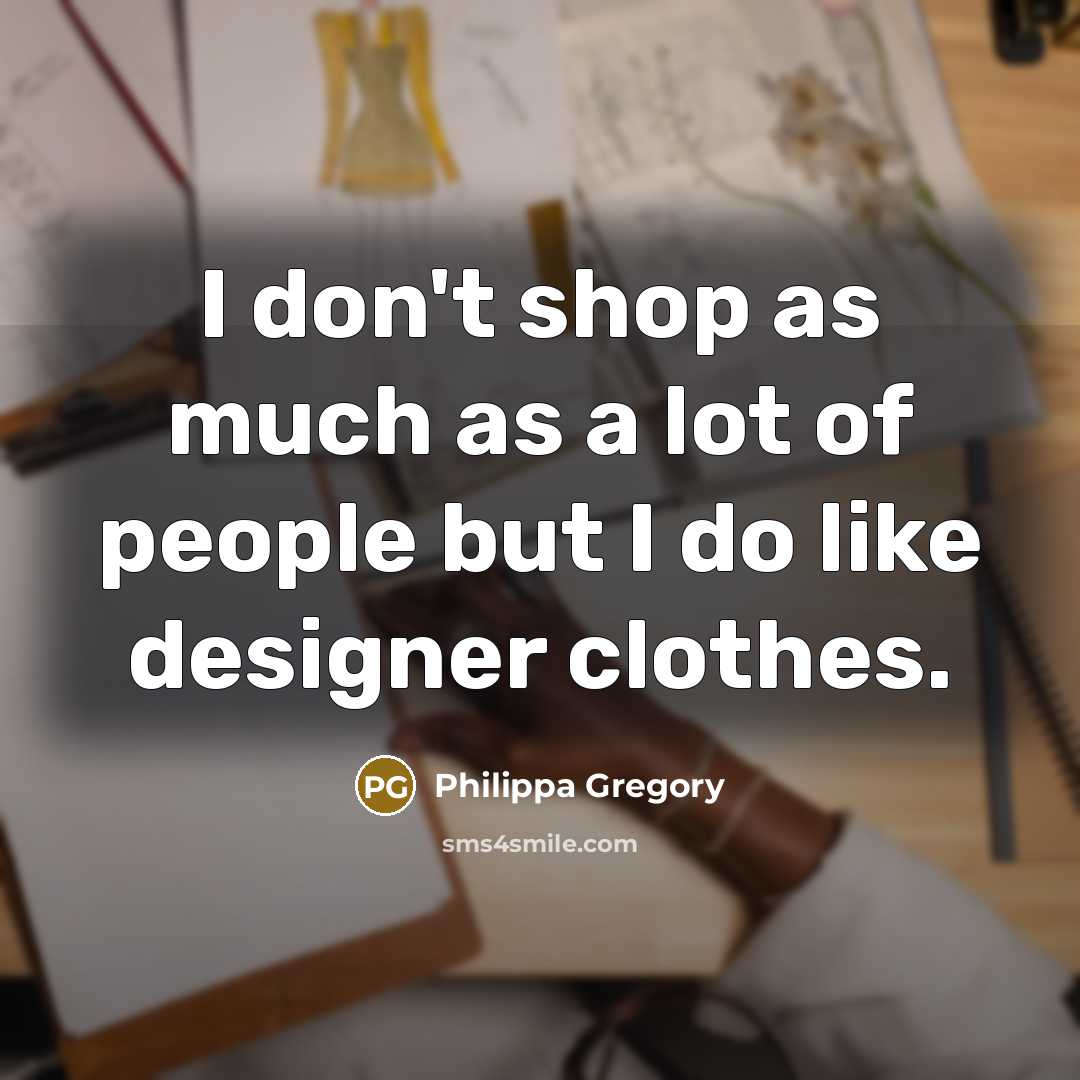 “I don't shop as much as a lot of people…” quote by Philippa Gregory