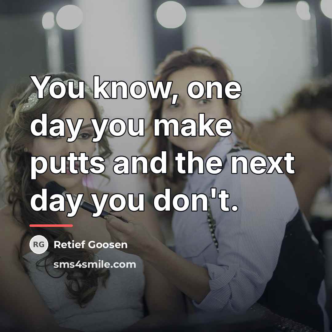 “You know, one day you make putts and the next…” quote by Retief Goosen