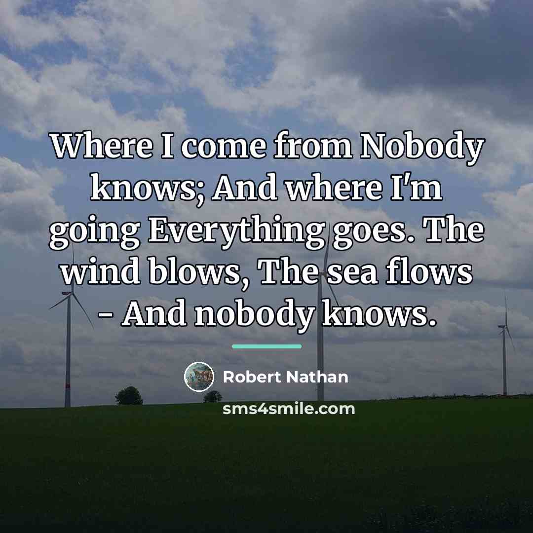 “Where I come from Nobody knows; And where I'm going…” quote by Robert Nathan