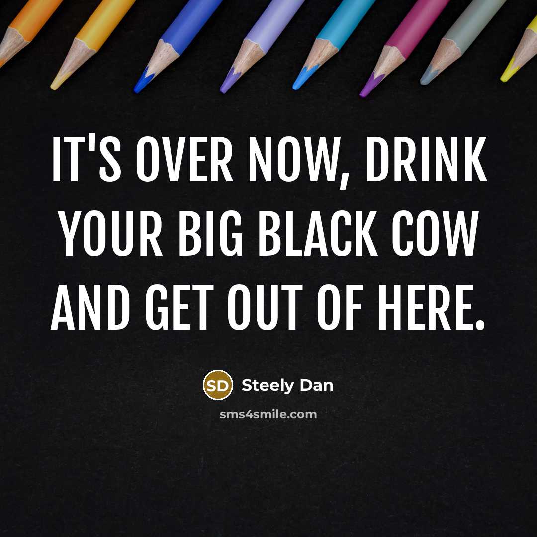 “It's over now, drink your big black cow and get…” quote by Steely Dan