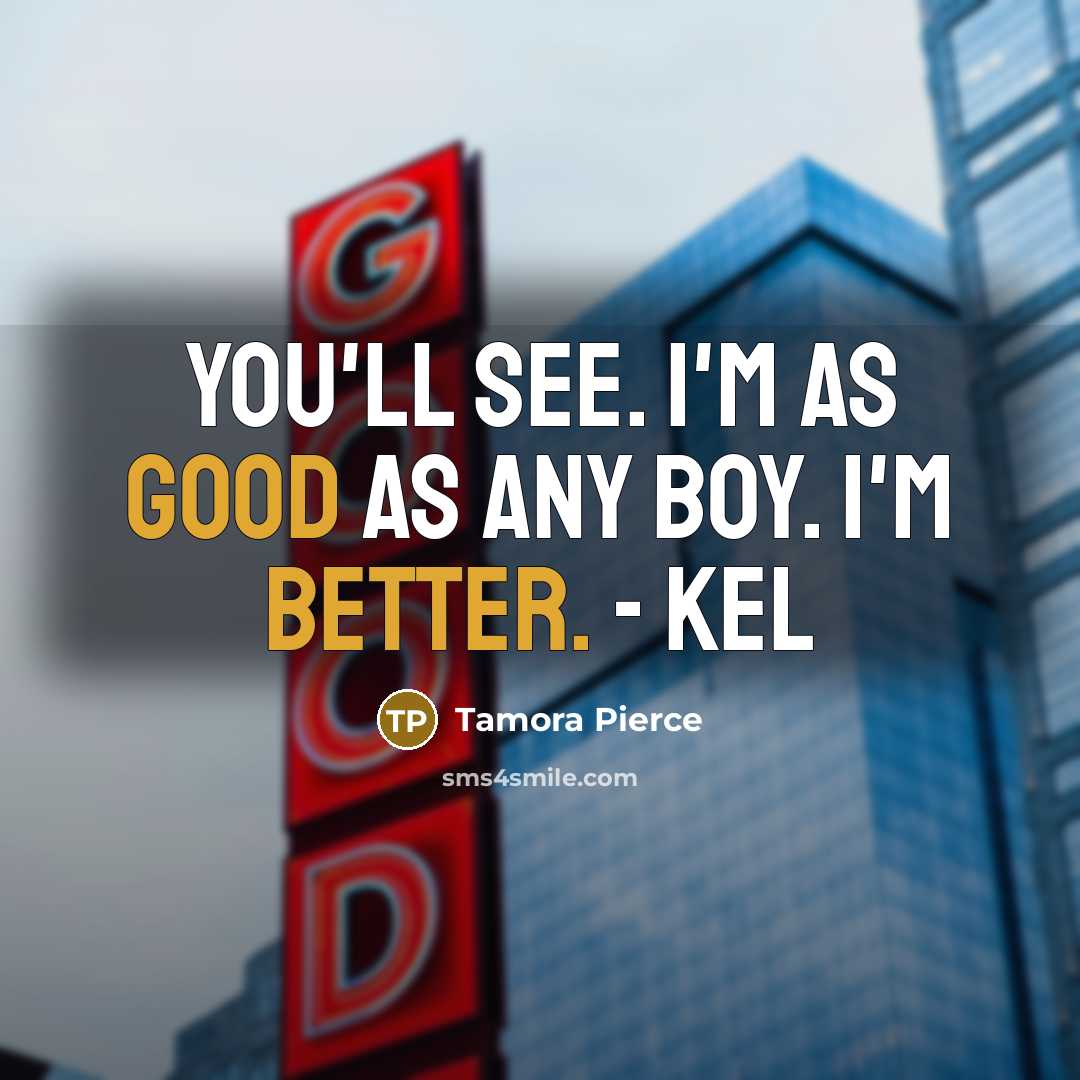 “You'll see. I'm as good as any boy. I'm better. - Kel” quote by Tamora Pierce
