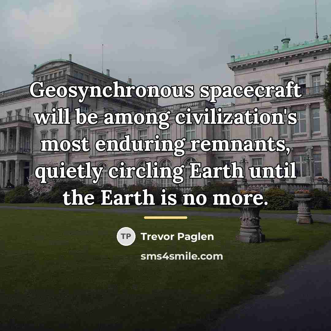 “Geosynchronous spacecraft will be among civilization's most enduring remnants, quietly…” quote by Trevor Paglen