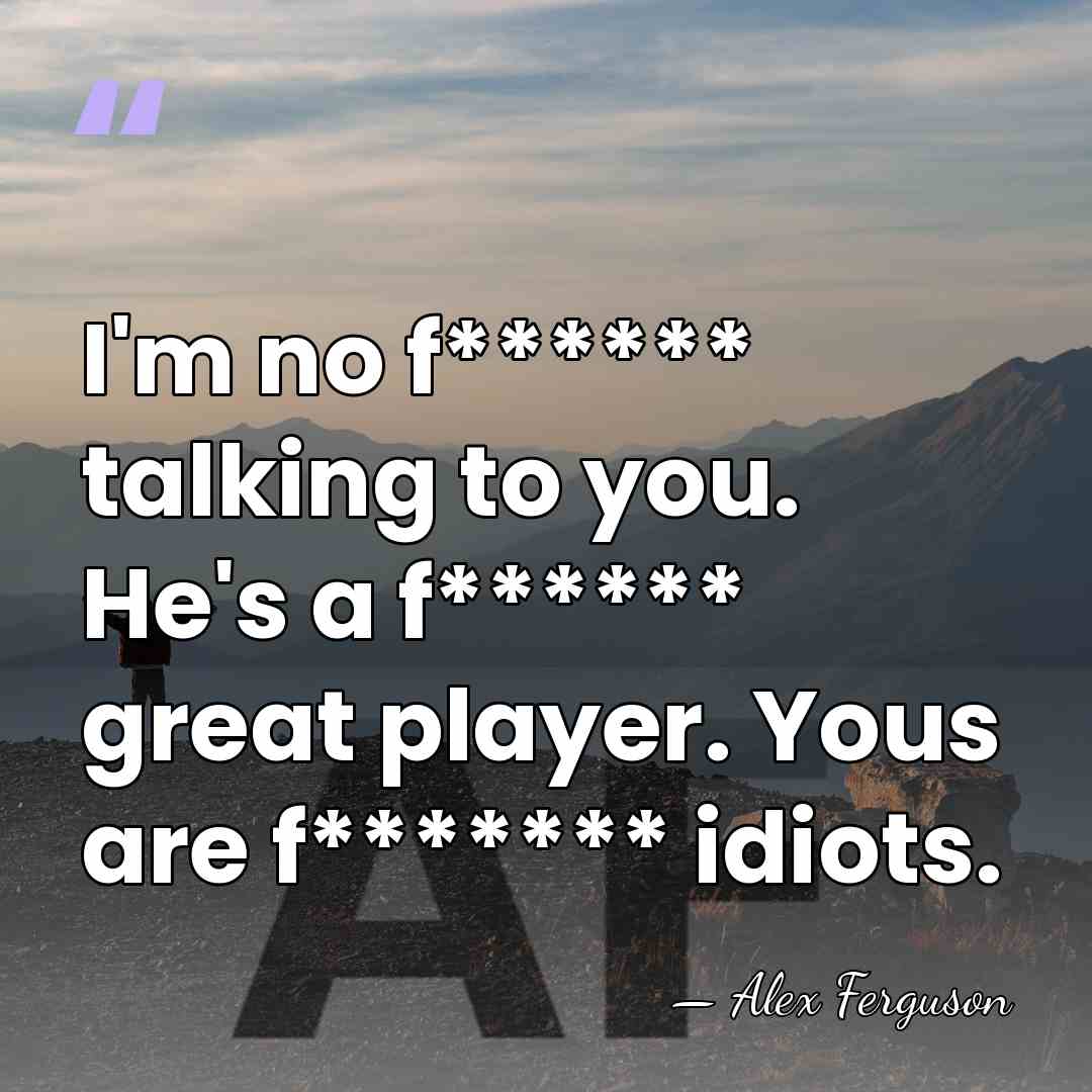 I'm no f****** talking to you. He's a f****** great player. Yous&hellip; - Alex Ferguson