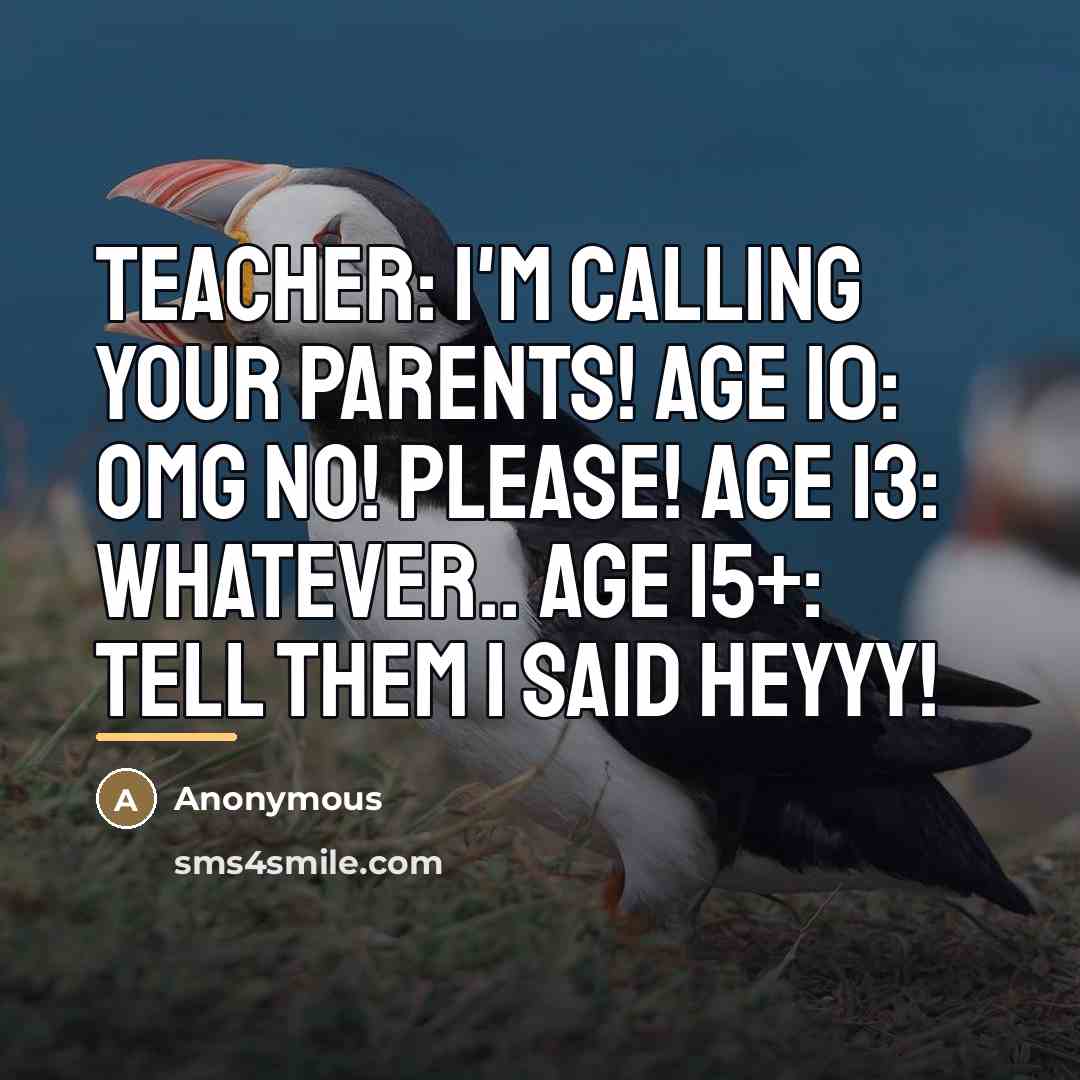 “Teacher: I'm calling your parents! Age 10: Omg no! Please!…” quote by Anonymous