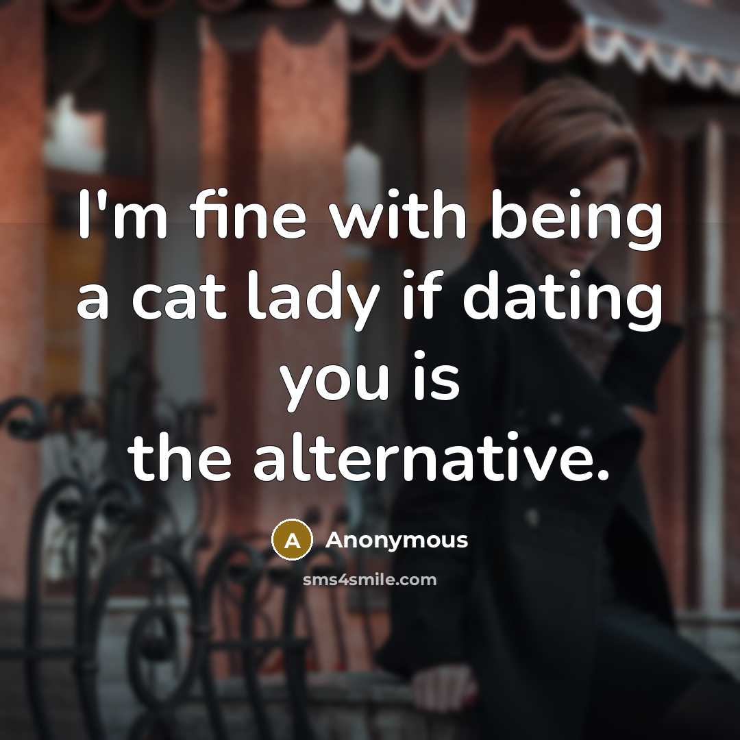 “I'm fine with being a cat lady if dating you is the alternative.” quote by Anonymous