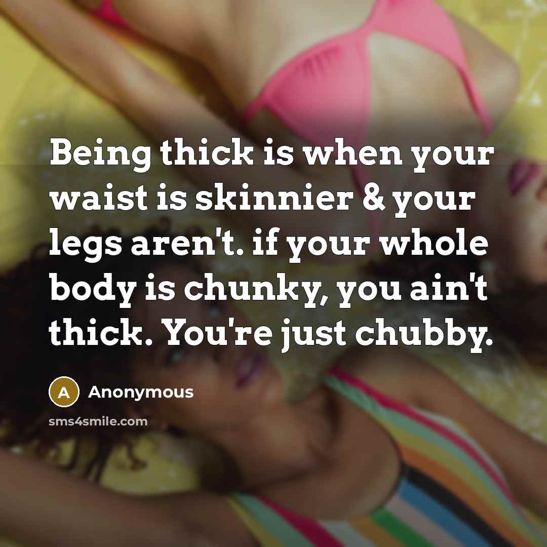 “Being thick is when your waist is skinnier & your legs aren't. if your whole body is chunky, you ain't thick. You're just chubby.” quote by Anonymous