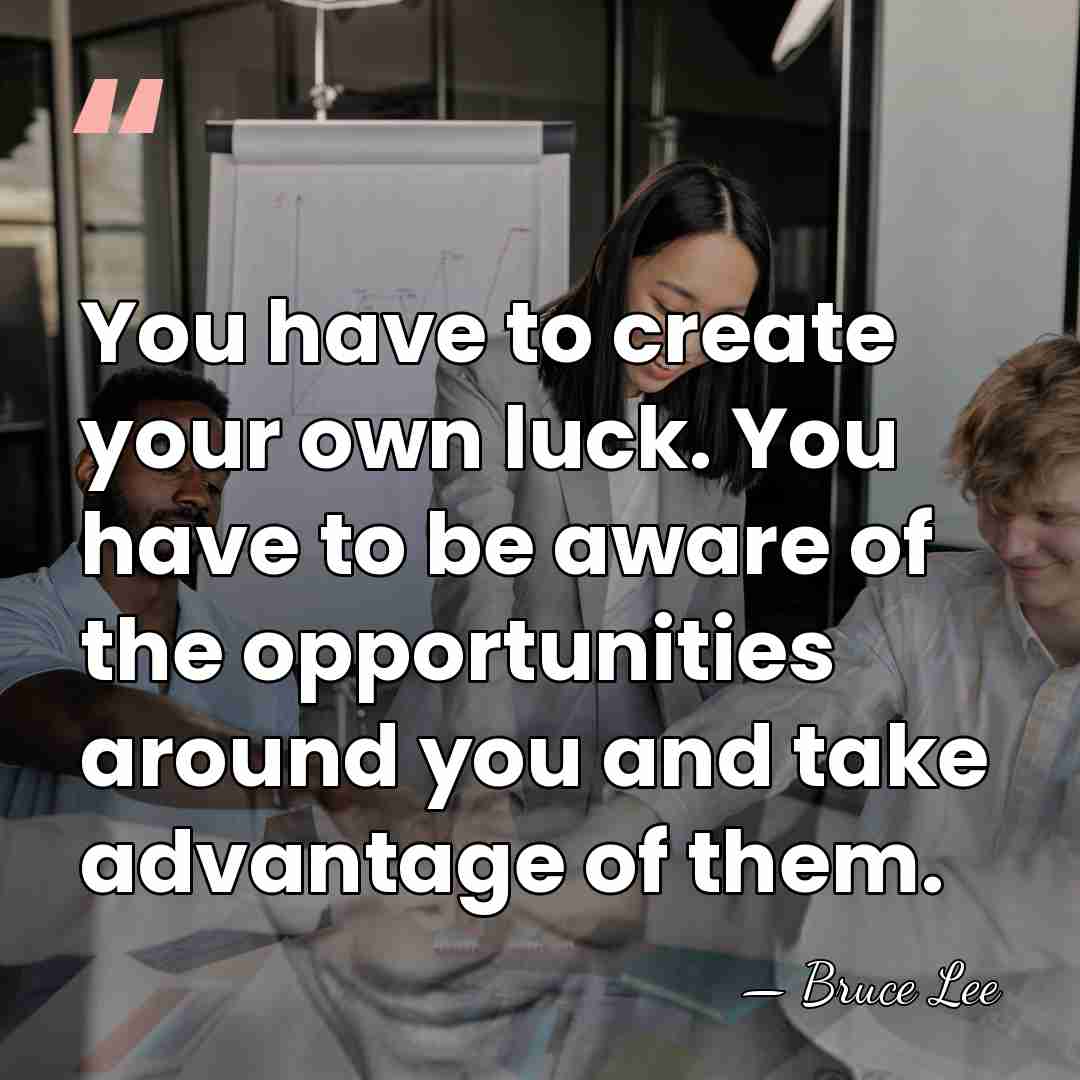 You have to create your own luck. You have to be aware&hellip; - Bruce Lee