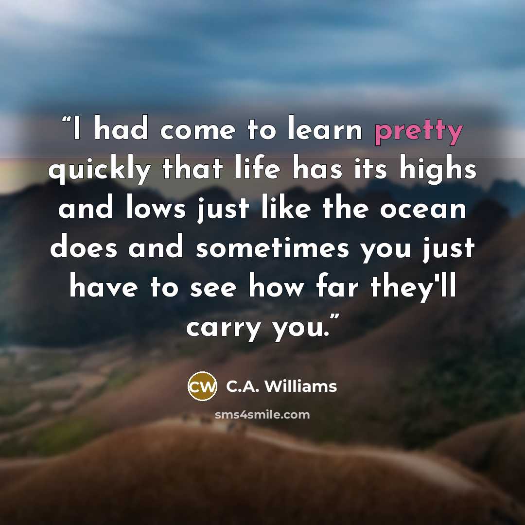 “I had come to learn pretty quickly that life has its highs and lows just like the ocean does and sometimes you just have to see how far they'll carry you.” quote by C.A. Williams