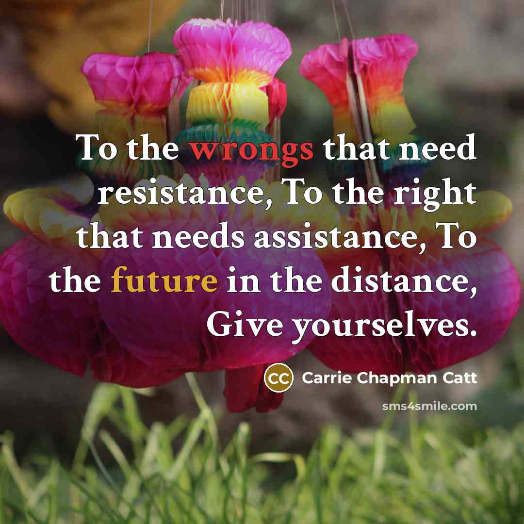 “To the wrongs that need resistance, To the right that…” quote by Carrie Chapman Catt