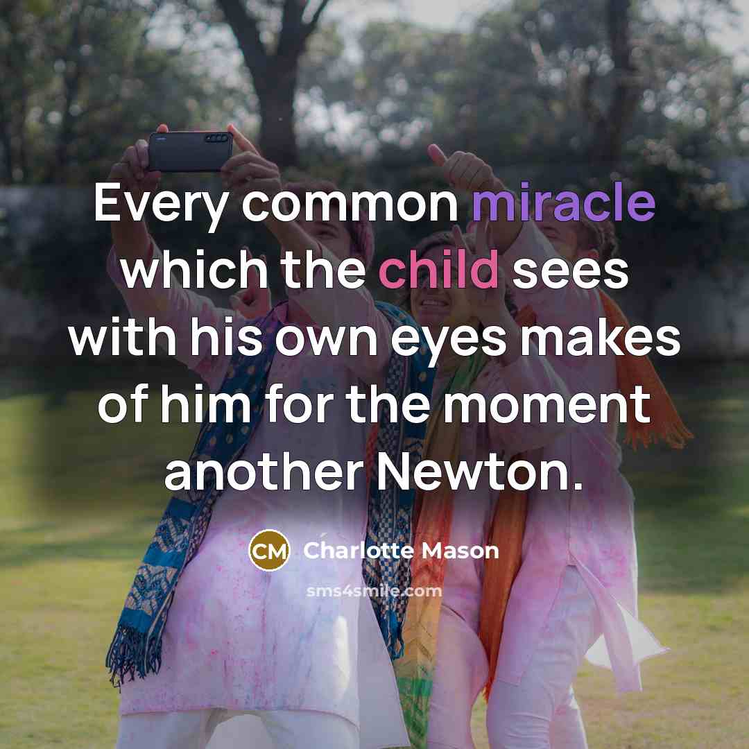 “Every common miracle which the child sees with his own eyes makes of him for the moment another Newton.” quote by Charlotte Mason