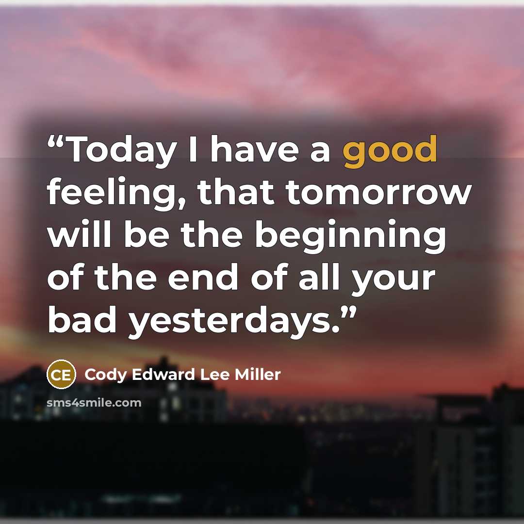 “Today I have a good feeling, that tomorrow will be the beginning of the end of all your bad yesterdays.” quote by Cody Edward Lee Miller