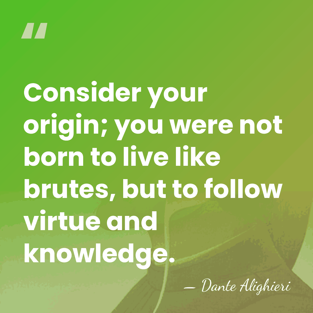 Consider your origin; you were not born to live like brutes, but&hellip; - Dante Alighieri