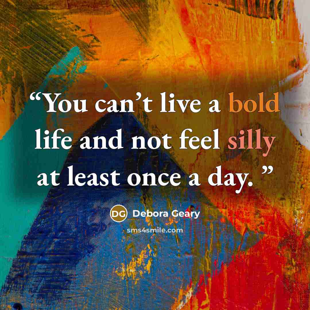 “You can’t live a bold life and not feel silly at least once a day.” quote by Debora Geary