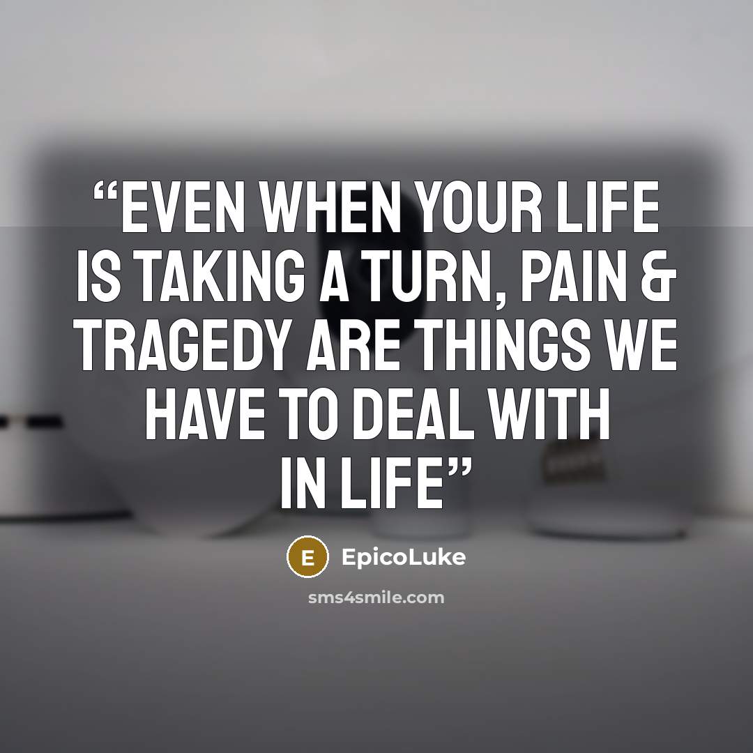 “Even when your life is taking a turn, pain & tragedy are things we have to deal with in life” quote by EpicoLuke