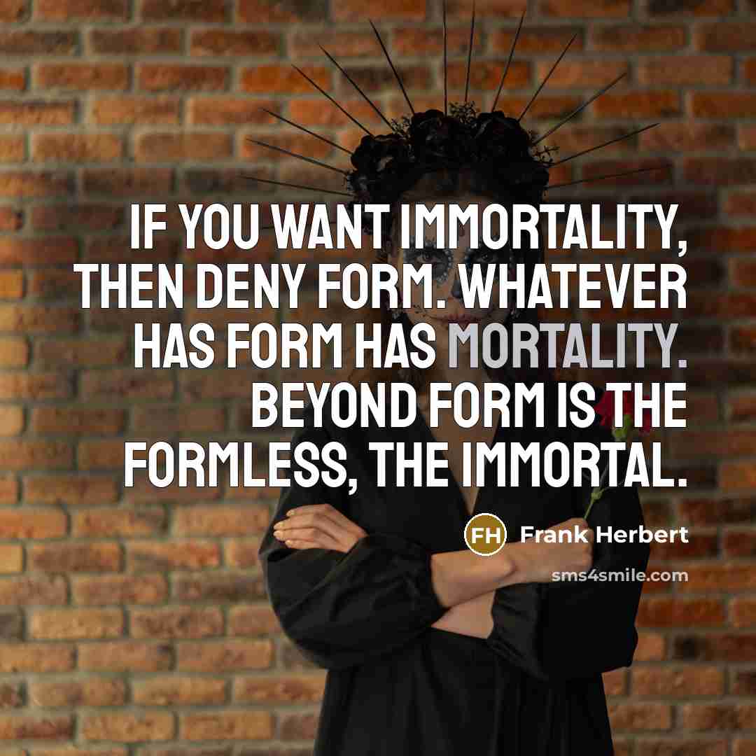 “If you want immortality, then deny form. Whatever has form…” quote by Frank Herbert