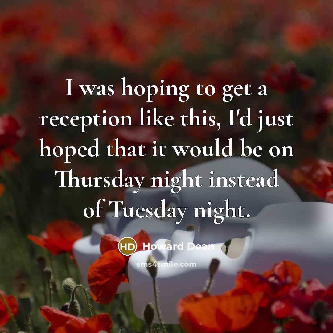 “I was hoping to get a reception like this, I'd just hoped that it would be on Thursday night instead of Tuesday night.” quote by Howard Dean