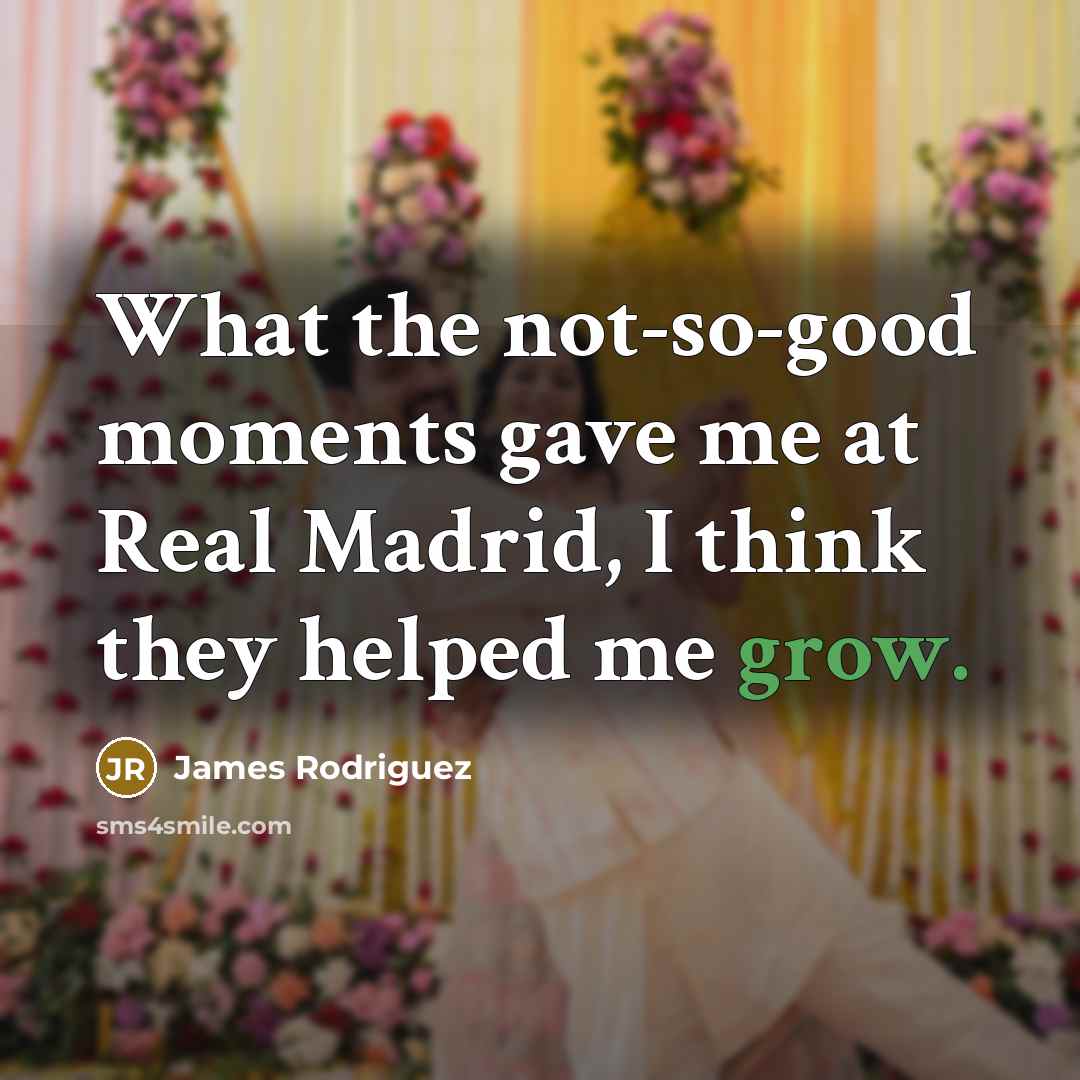“What the not-so-good moments gave me at Real Madrid, I think they helped me grow.” quote by James Rodriguez