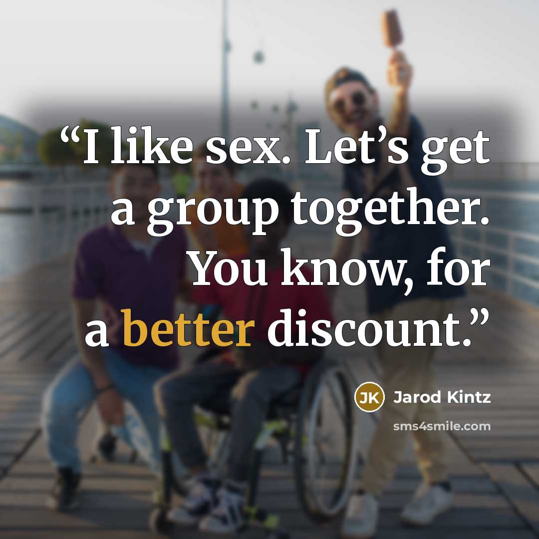 “I like sex. Let’s get a group together. You know, for a better discount.” quote by Jarod Kintz