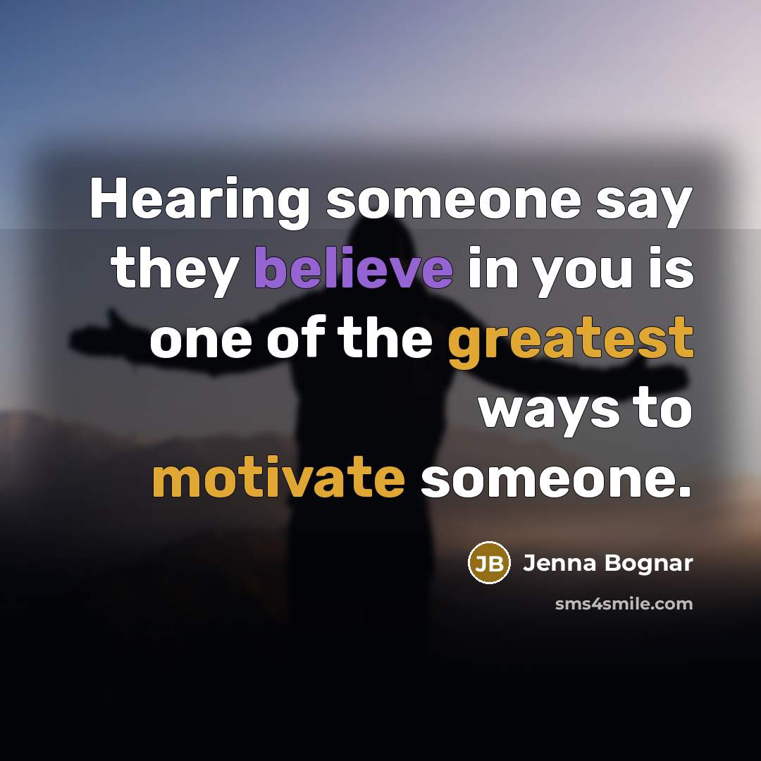 “Hearing someone say they believe in you is one of the greatest ways to motivate someone.” quote by Jenna Bognar