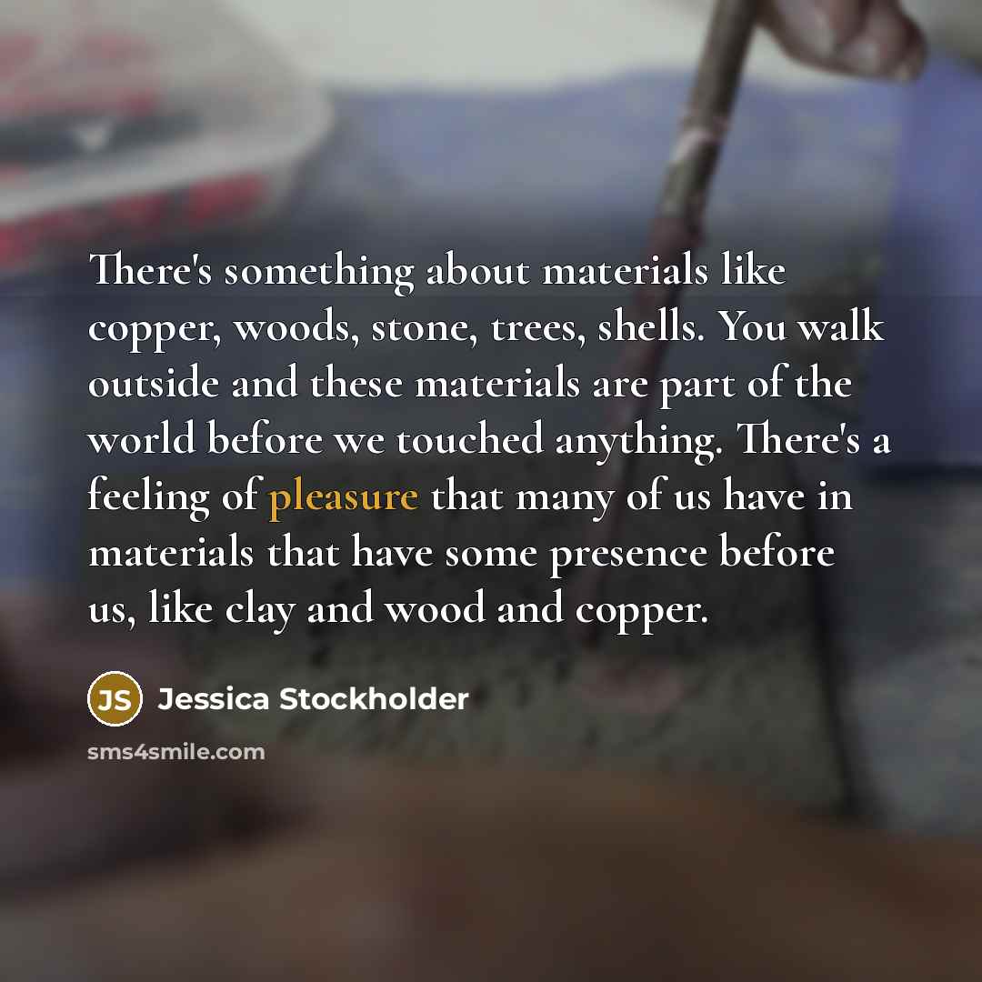 “There's something about materials like copper, woods, stone, trees, shells.…” quote by Jessica Stockholder