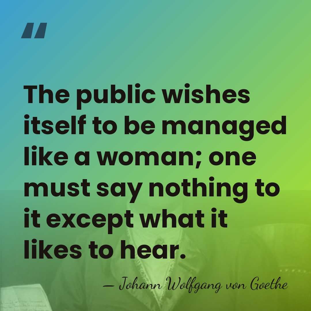 The public wishes itself to be managed like a woman; one must&hellip; - Johann Wolfgang Von Goethe