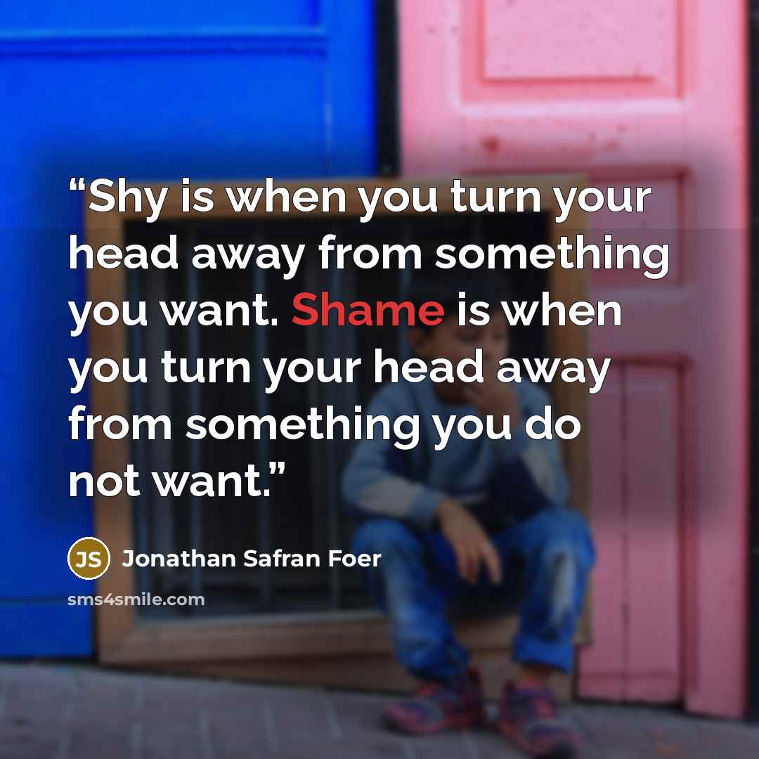 “Shy is when you turn your head away from something you want. Shame is when you turn your head away from something you do not want.” quote by Jonathan safran foer