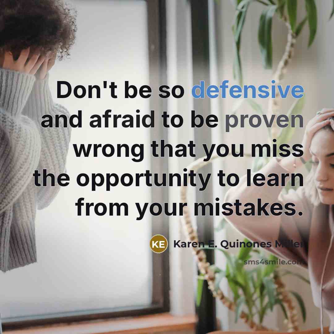 “Don't be so defensive and afraid to be proven wrong that you miss the opportunity to learn from your mistakes.” quote by Karen E. Quinones Miller