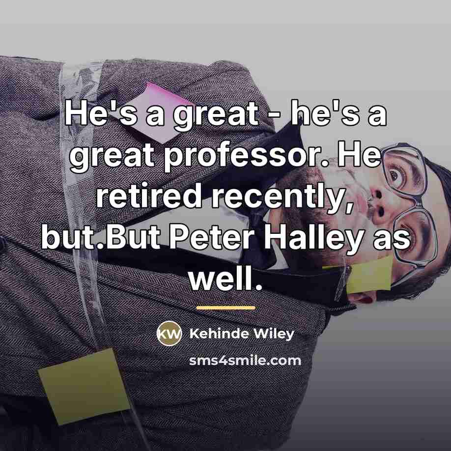 “He's a great - he's a great professor. He retired…” quote by Kehinde Wiley