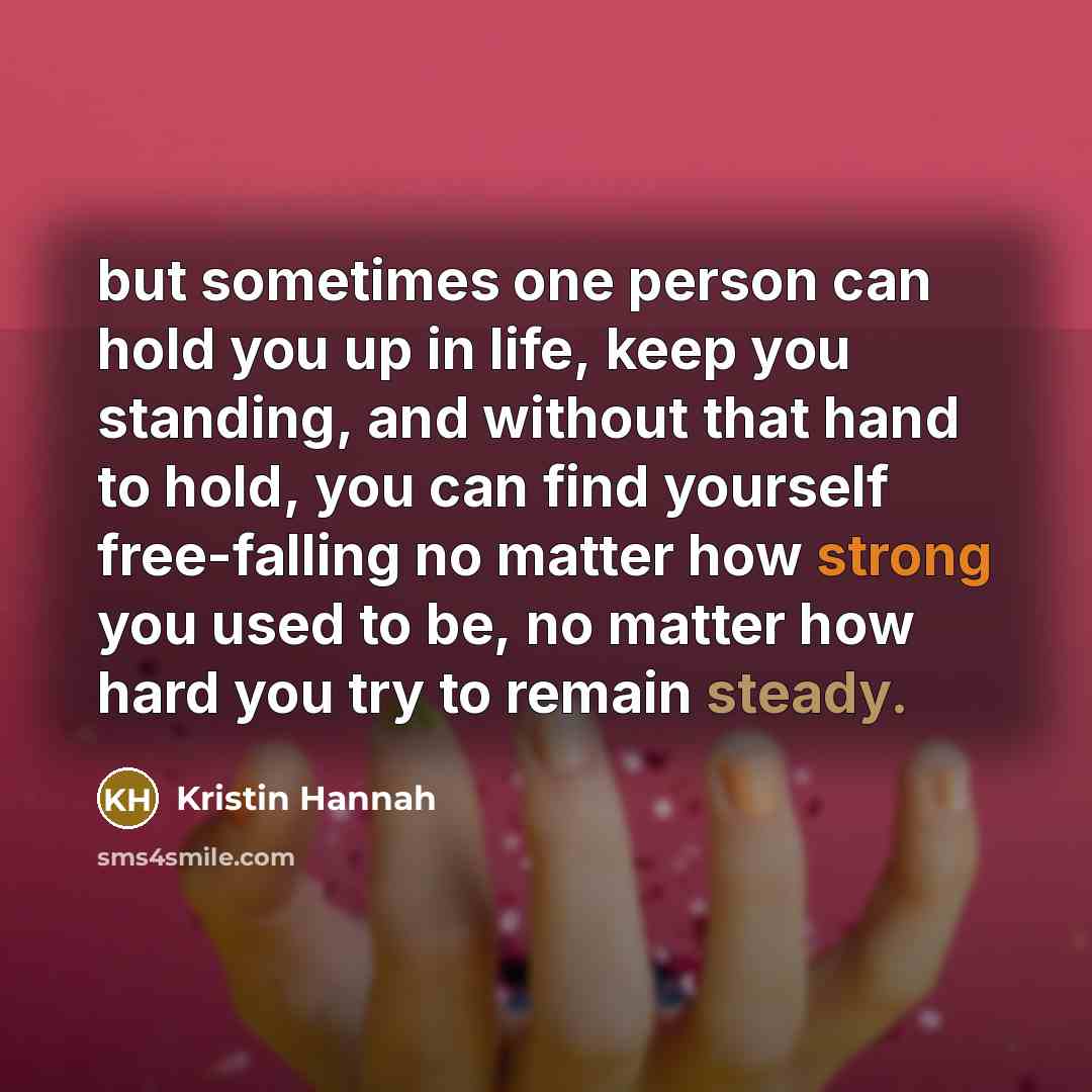“but sometimes one person can hold you up in life,…” quote by Kristin Hannah