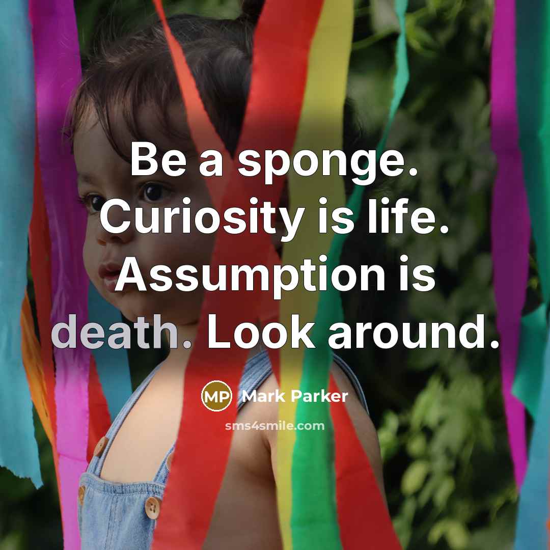 “Be a sponge. Curiosity is life. Assumption is death. Look…” quote by Mark Parker