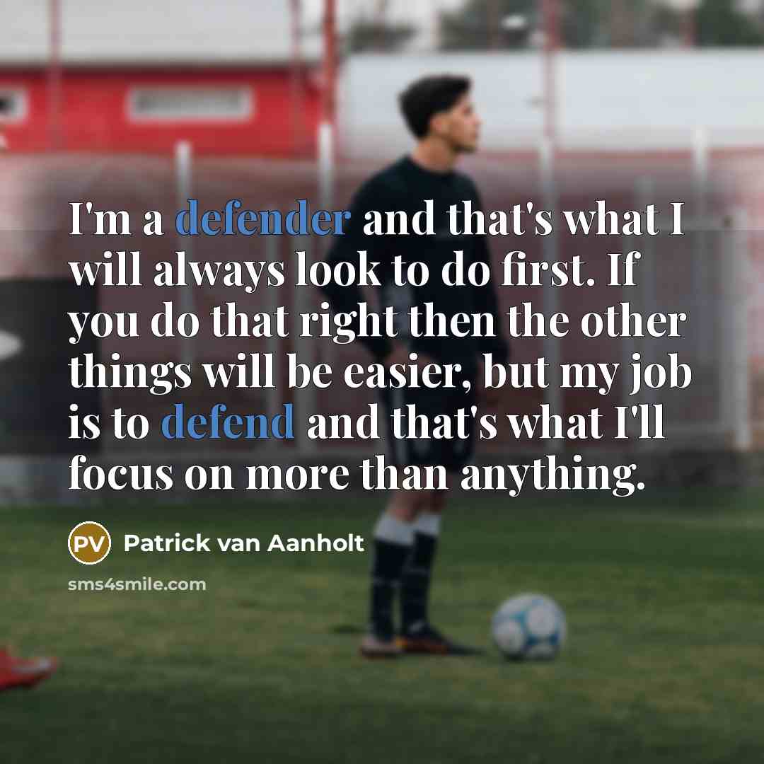 “I'm a defender and that's what I will always look to do first. If you do that right then the other things will be easier, but my job is to defend and that's what I'll focus on more than anything.” quote by Patrick van Aanholt