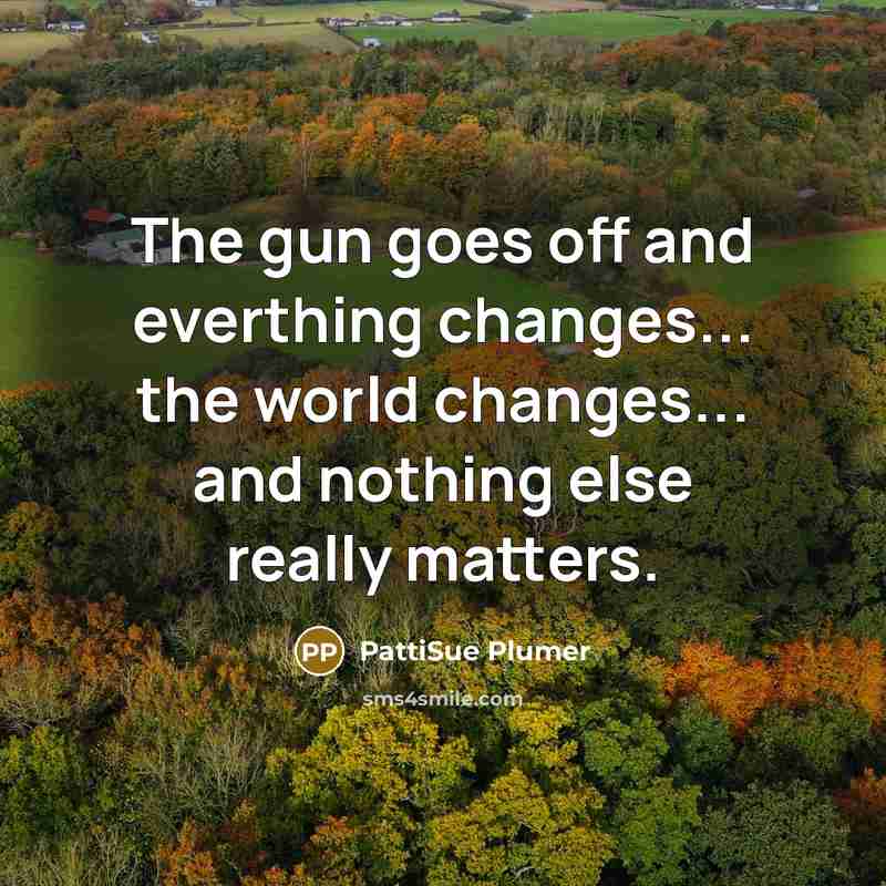 “The gun goes off and everthing changes... the world changes...…” quote by PattiSue Plumer