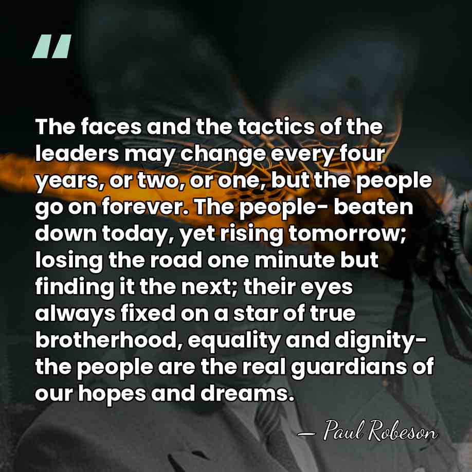 The faces and the tactics of the leaders may change every four&hellip; - Paul Robeson