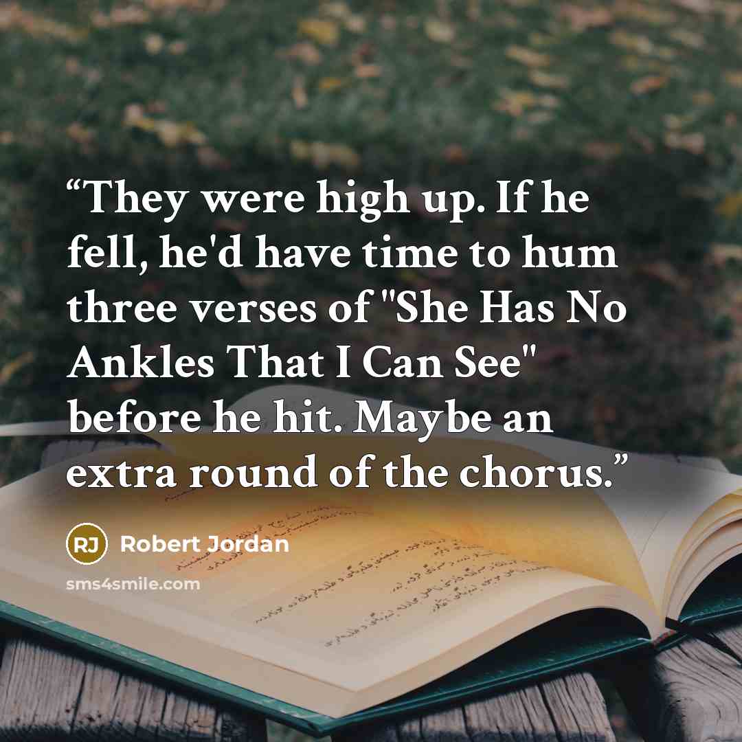 “They were high up. If he fell, he'd have time to hum three verses of "She Has No Ankles That I Can See" before he hit. Maybe an extra round of the chorus.” quote by Robert Jordan