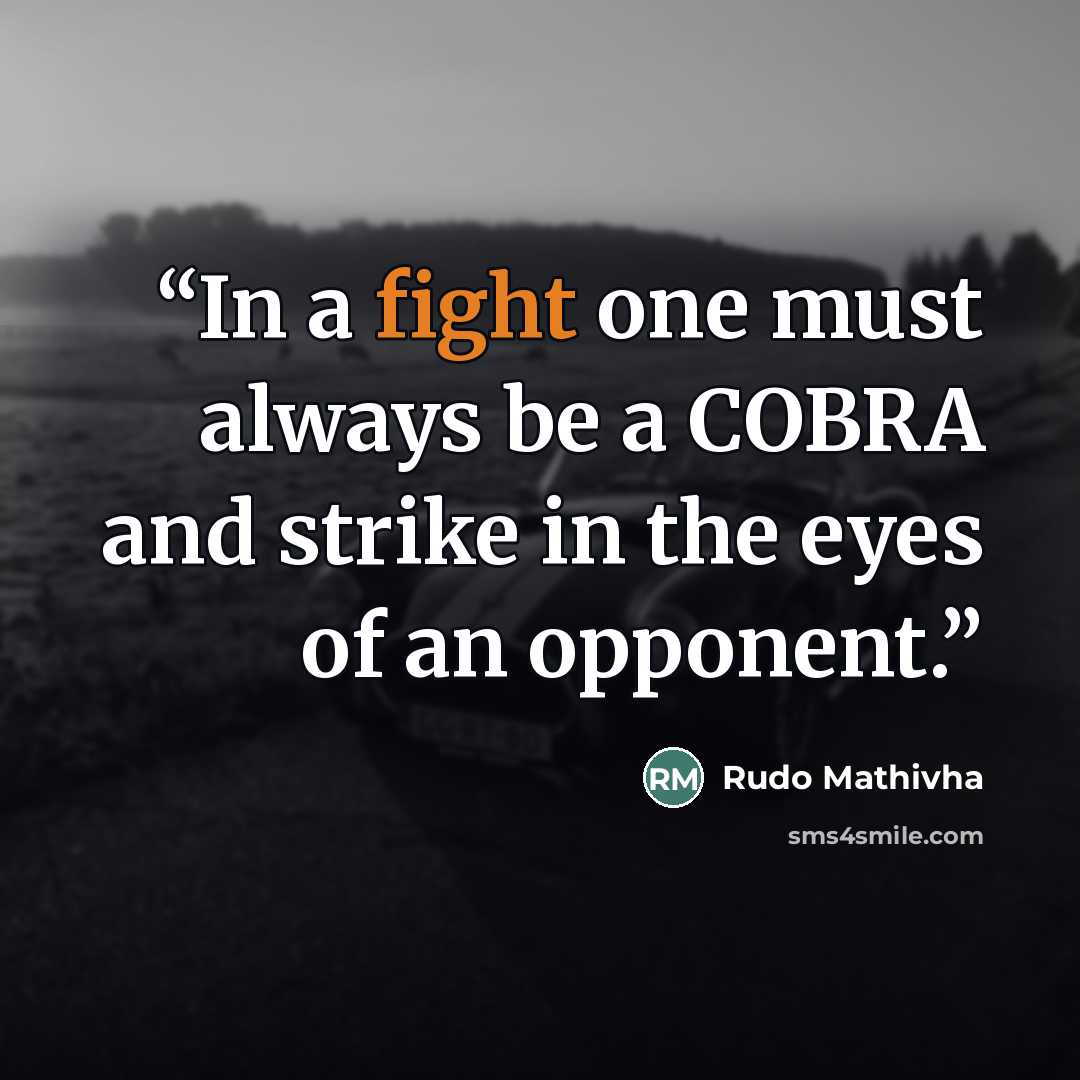 “In a fight one must always be a COBRA and strike in the eyes of an opponent.” quote by Rudo Mathivha