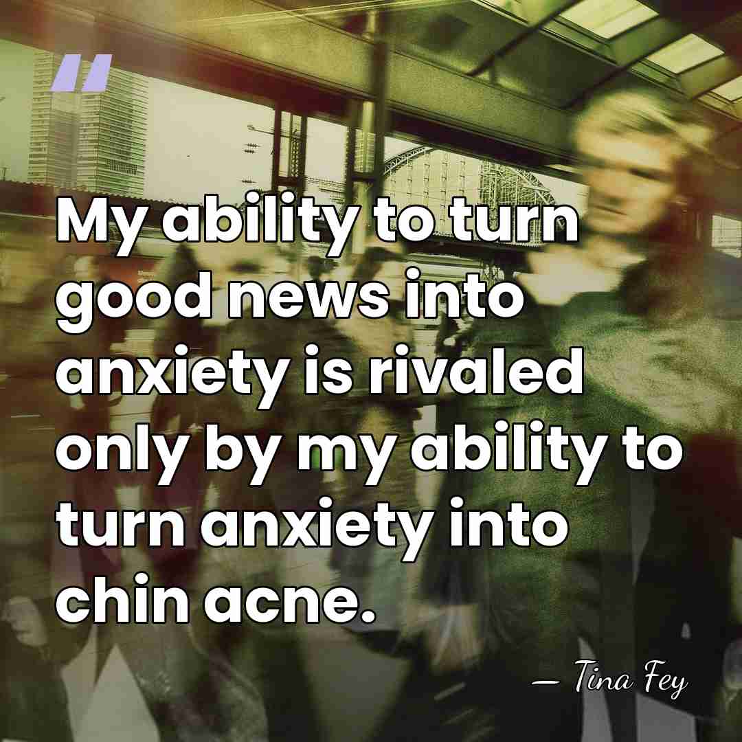 My ability to turn good news into anxiety is rivaled only by&hellip; - Tina Fey