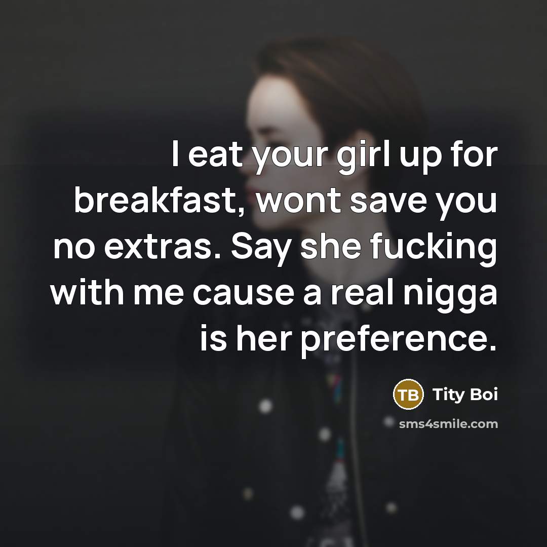 “I eat your girl up for breakfast, wont save you no extras. Say she fucking with me cause a real nigga is her preference.” quote by Tity Boi