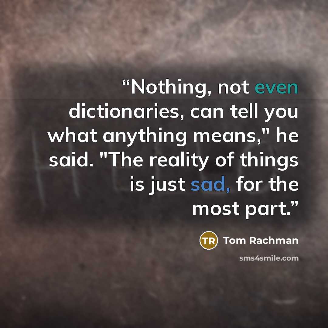 “Nothing, not even dictionaries, can tell you what anything means," he said. "The reality of things is just sad, for the most part.” quote by Tom Rachman