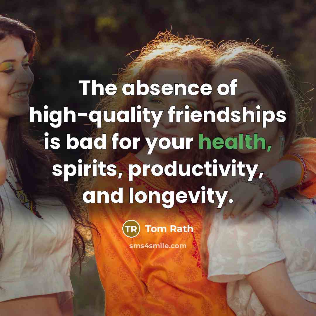 “The absence of high-quality friendships is bad for your health,…” quote by Tom Rath